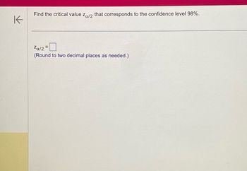 K
Find the critical value Za/2 that corresponds to the confidence level 98%.
Za/2 =
(Round to two decimal places as needed.)