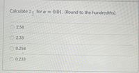 Calculate zg for a = 0.01.(Round to the hundredths).
O 2.58
O 2.33
0.258
O 0.233
