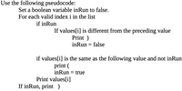 Use the following pseudocode:
Set a boolean variable inRun to false.
For each valid index i in the list
if inRun
If values[i] is different from the preceding value
Print )
inRun = false
if values[i] is the same as the following value and not inRun
print (
inRun
= true
Print values[i]
If inRun, print)
