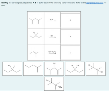 Identify the correct product (labelled A, B or C) for each of the following transformations. Refer to the reagent list provided for
help
H₂/Pd
A
m
HO
HC1
H₂O/H₂SO4
Pd
x
H₂
SO4
B
CI OH
OH