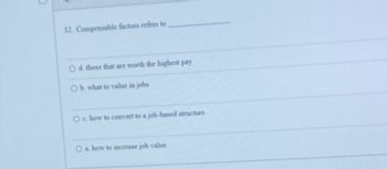 32. Compensable factors refers to
O d. those that are worth the highest pay
O b. what to value in jobs
O c. how to convert to a job-based structure
O a. how to increase job value