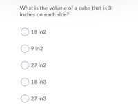 What is the volume of a cube that is 3
inches on each side?
O 18 in2
O 9 in2
O 27 in2
O 18 in3
O 27 in3
