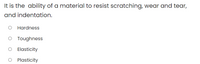 It is the ability of a material to resist scratching, wear and tear,
and indentation.
Hardness
O Toughness
O Elasticity
Plasticity
