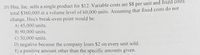 20) Hsu, Inc. sells a single product for $12. Variable costs are $8 per unit and fixed costs
total $360,000 at a volume level of 60,000 units. Assuming that fixed costs do not
change, Hsu's break-even point would be:
A) 45,000 units.
B) 90,000 units.
C) 30,000 units.
D) negative because the company loses $2 on every unit sold.
E) a positive amount other than the specific amounts given.
