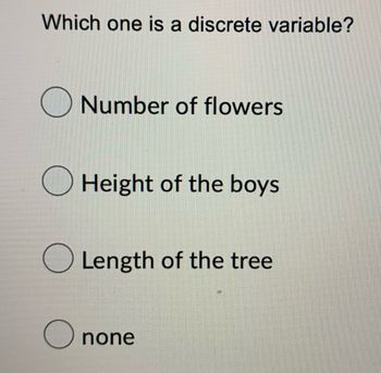 Which one is a discrete variable?
O
Number of flowers
Height of the boys
Length of the tree
none