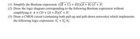 (1) Simplify the Boolean expression: ((B + C) + ĀD)(Ā+B) (C + D)
(2) Draw the logic diagram corresponding to the following Boolean expression without
simplifying it: A + CD + (A + D)(C + D}
(3) Draw a CMOS circuit (containing both pull-up and pull-down networks) which implements
the following logic expression: x,+ x2 X3
