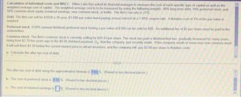 Calculation of individual costs and WACC Dillon Labs has asked its financial manager to measure the cost of each specific type of capital as well as the
weighted average cost of capital. The weighted average cost is to be measured by using the following weights: 40% long-term debt, 10% preferred stock, and
50% common stock equity (retained eamings, new common stock, or both). The firm's tax rate is 21%
Debt The firm can sell for $1020 a 10-year, $1,000-par-value bond paying annual interest at a 7.00% coupon rate: A flotation cost of 3% of the par value is
required.
Preferred stock 8.00% (annual dividend) preferred stock having a par value of $100 can be sold for $98. An additional fee of $2 per share must be paid to the
underwriters
Common stock The firm's common stock is currently selling for 559 43 per share. The stock has paid a dividend that has gradually increased for many years,
rising from $2.70 ten years ago to the $4.00 dividend payment, Do, that the company just recently made. If the company wants to issue new new common stock,
it will sell them $1.50 below the current market price to attract investors, and the company will pay $2.00 per share in Botation costs
a. Calculate the after-tax cost of debt
AY
The after-tax cost of debt using the approximation formula is 5.64% (Round to two decimal places.)
b. The cost of prefem
tock is 8 33% (Round to two decimal places)
c. The cost of retained earnings is
(Round to two decimal places)