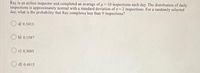 Ray is an airline inspector and completed an average of u = 10 inspections each day. The distribution of daily
inspections is approximately normal with a standard deviation of o 2 inspections. For a randomly selected
day, what is the probability that Ray completes less than 9 inspections?
a) 0.3413
O b) 0.1587
c) 0.3085
d) 0.6915
