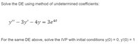 Solve the DE using method of undetermined coefficients:
y" – 3y' – 4y = 3e4t
For the same DE above, solve the IVP with initial conditions y(0) = 0, y'(0) = 1
