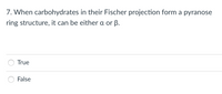 7. When carbohydrates in their Fischer projection form a pyranose
ring structure, it can be either a or ß.
True
False
