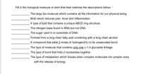 ### Biological Molecules and Terms

Fill in the biological molecule or term that best matches the descriptions below.

1. **_______________** The large bio-molecule which contains all the information for our physical being.
2. **_______________** MoD which reduces pain, fever, and inflammation.
3. **_______________** A type of lipid that contains a unique ABCD ring structure.
4. **_______________** The nitrogen base found in RNA but not DNA.
5. **_______________** The sugar used in a nucleotide of DNA.
6. **_______________** Formed from a long chain fatty acid combining with a long chain alcohol.
7. **_______________** A compound that adds 2 moles of hydrogen (H₂) to its unsaturated bond.
8. **_______________** The type of molecule that contains only one α-1,4 glycoside linkage.
9. **_______________** The type of bond that links 2 nucleotides together.
10. **_______________** The type of metabolism which breaks down complex molecules into simpler ones with the release of energy.

These descriptions correspond to key molecules and processes within the field of molecular biology. Understanding these terms is critical for a thorough grasp of biological systems and their functionality.