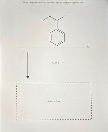 Draw the product of this reaction. Ignore inorganic byproducts.
CI
KOH, A
Select to Draw
a
10