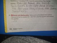 equations = 2x and-x= 2 have the same solution. Then, find the
solution. they do have the Same ime
Solution AY=/8 And :X=A =
1/8 So yes they have the Same
Solution
17. MP Model with Mathematics Write a real-world problem that could be
represented by the equation 4r = 240. Then solve the equation and interpret
the solution.
Ja
556
Chapter 7 Equations

