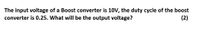 The input voltage of a Boost converter is 10V, the duty cycle of the boost
converter is 0.25. What will be the output voltage?
(2)
