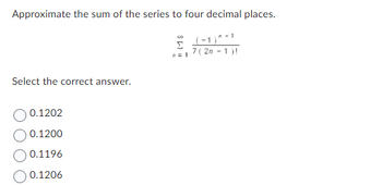 Approximate the sum of the series to four decimal places.
(-1)^-1
7 (2n-1)!
Select the correct answer.
0.1202
0.1200
0.1196
0.1206
00
n = 1