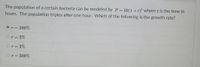 The population of a certain bacteria can be modeled by P= 50(1 +r) where t is the time in
hours. The population triples after one hour. Which of the following is the growth rate?
O r = 200%
Or= 2%
Or= 3%
Or = 300%
