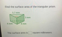 Find the surface area of the triangular prism.
5.7 mm
3 mm
4 mm
4 mm
The surface area is
square millimeters.
