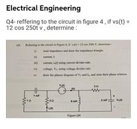 Electrical Engineering
Q4- reffering to the circuit in figure 4, if vs(t) =
12 cos 250t v , determine :
%3D
Q4.
Referring to the circuit in Figure 4, if v.(t) = 12 cos 250t V, determine :
i)
total impedance and draw the impedance triangle.
ii)
current, I.
iii)
current, io(t) using current divider rule.
iv)
voltage, Vc, using voltage divider rule.
v)
draw the phasor diagram of Vc and Io, and state their phase relation.
V.(t)
i(t)
1 mF
8 mH
2 mF
Vc(t)
i.(t)
Figure Q4
