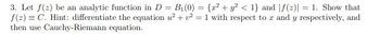 3. Let f(z) be an analytic function in D = B₁(0) = {x² + y² < 1} and f(z)| = 1. Show that
f(2)= C. Hint: differentiate the equation u² + v² = 1 with respect to x and y respectively, and
then use Cauchy-Riemann equation.