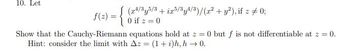 10. Let
z
ƒ(z) = { (2:4/3y³5/5 + iz³/³y³/³)/(x² + y²), if x ‡ 0;
0 if z 0
Show that the Cauchy-Riemann equations hold at z = 0 but f is not differentiable at z = 0.
Hint: consider the limit with Az = (1 + i)h, h→0.