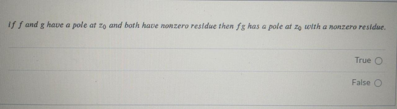 if f and g have a pole at zo and both have nonzero residue then fg has a pole at zo with a nonzero residue.
True O
False
