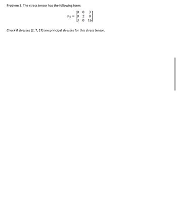 Problem 3. The stress tensor has the following form:
[8 0
3
dij = 0 2
0
L3 0 16]
Check if stresses {2, 7, 17} are principal stresses for this stress tensor.