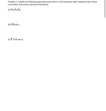 Problem 1. Simplify the following expressions (note that 8, is the Kronecker delta, repeated index means
summation, and comma represents derivative).
(a) Sim Smp Sap
(b) ▼ Skmum,n
(c) ▼ x 8kmui,mk