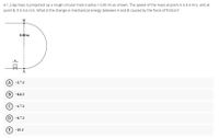 A 1.2-kg mass is projected up a rough circular track (radius = 0.80 m) as shown. The speed of the mass at point A is 8.4 m/s, and at
point B, it is 5.6 m/s. What is the change in mechanical energy between A and B caused by the force of friction?
в
0.80 m
(A) -2.7 J
B) -8.8 J
C) -4.7 J
(D) -6.7 J
(E) -19 J
