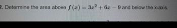 2. Determine the area above f (x) = 3x² + 6x - 9 and below the x-axis.