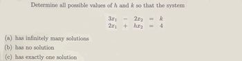 Determine all possible values of h and k so that the system
k
4
(a) has infinitely many solutions
(b) has no solution
(c) has exactly one solution
3x1
2x2
2x1 + hx₂
TOUGHER
=