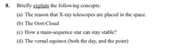 8. Briefly explain the following concepts:
(a) The reason that X-ray telescopes are placed in the space.
(b) The Oort Cloud
(c) How a main-sequence star can stay stable?
(d) The vernal equinox (both the day, and the point)