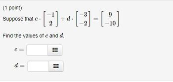 (1 point)
Suppose that c.
Find the values of c and d.
C
-3
9
[2²] + ª- [ ²3 ] - [ ₁0 ]
d.
-10
d =