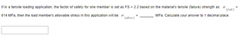 If in a tensile loading application, the factor of safety for one member is set as FS = 2.2 based on the material’s tensile (failure) strength as \( \sigma_{(fail)} = 614 \, \text{MPa} \), then the load member's allowable stress in this application will be: \( \sigma_{(allow)} = \, \_\_\_\_\_ \, \text{MPa} \). Calculate your answer to 1 decimal place.