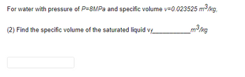 For water with a pressure of \( P = 8 \, \text{MPa} \) and specific volume \( v = 0.023525 \, \text{m}^3/\text{kg} \),

(2) Find the specific volume of the saturated liquid \( v_f = \underline{\hspace{10mm}} \, \text{m}^3/\text{kg} \)