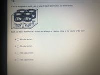 12.
A box is designed so that 4 cans of soup fit tightly into the box, as shown below.
ABLE
VEGETABLE VEGETABLE
SOUP
SOUP
Each can has a diameter of 3 inches and a height of 5 inches. What is the volume of the box?
A.
45 cubic inches
B.
75 cubic inches
C
150 cubic inches
D.
180 cubic inches
