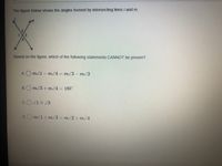 The figure below shows the angles formed by intersecting lines /and m.
m
3
Based on the figure, which of the following statements CANNOT be proven?
A. m/1- m/4 = m/3- m/2
B.
m/3+ m/4 = 180°
c.O21 23
D. m/1+ m/3 m/2 + m/4
