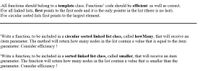 ### Efficient Linked List Functions in Template Classes

All functions should belong to a **template class**. The code for these functions should be **efficient** as well as correct. For all linked lists, the `first` pointer points to the first node and is the only pointer in the list (there is no pointer to the last node). For circular sorted lists, `first` points to the largest element.

---

#### Function: howMany

Write a function to be included in a **circular sorted linked list class**, named `howMany`. This function will receive an item parameter. It will return the count of nodes in the list that contain a value equal to the specified item parameter. Ensure the implementation is efficient!

#### Function: smaller

Write a function to be included in a **sorted linked list class**, named `smaller`. This function will also receive an item parameter. It will return the count of nodes in the list that contain a value smaller than the specified item parameter. Efficiency in implementation is crucial!