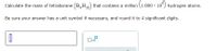 Calculate the mass of tetraborane (B,H10) that contains a million (1.000 x 10°) hydrogen atoms.
Be sure your answer has a unit symbol if necessary, and round it to 4 significant digits.
