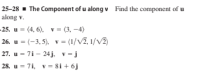 25-28 - The Component of u along v Find the component of u
along v.
25. u = (4, 6), v = (3, –4)
26. u = (-3, 5), v = (1/V2, 1/V2)
27. u = 7i - 24 j. v= j
28. u = 7i, v = 8i + 6j
