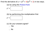 Find the derivative of y = (x² + 6)(x³ + 2) in two ways.
(a) by using the Product Rule
y' =
(b) by performing the multiplication first
y' =
(c) Do your answers agree?
o Yes
No
