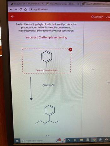 **Image Transcription for an Educational Website**

**Problem Statement:**

Predict the starting alkyl chloride that would produce the product shown in the SN1 reaction. Assume no rearrangements. Stereochemistry is not considered.

**Feedback Section:**

- Status: Incorrect
- Attempts Remaining: 2

**Diagrams and Chemical Structures:**

1. **Reaction Scheme:**

   - The image shows a chemical reaction where an unspecified substrate undergoes a transformation.
   - The reactant is unspecified but leads to the following product.

2. **Chemical Structures:**

   - Product: Contains a benzene ring attached to an ethoxy group (–OCH2CH3) leading to a complex ether formation.
   - The product includes a phenyl group with an ethyl ether linkage.

**Diagram Explanation:**

A flow arrow is used to indicate the chemical transformation, where the starting material should yield the product using ethanol (\(CH_3CH_2OH\)) as a solvent or reagent under SN1 reaction conditions.

**Note:**
This exercise demonstrates understanding mechanism predictions in organic chemistry, specifically focusing on SN1 reactions where carbocation intermediates and nucleophilic substitutions are key.