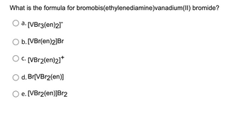 What is the formula for bromobis(ethylenediamine)vanadium(II) bromide?
a. [VBr3(en)2]
b. [VBr(en)2]Br
C. [VBr2(en)2]*
d. Br[VBr2(en)]
e. [VBr2(en)]Br2