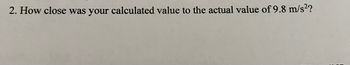 2. How close was your calculated value to the actual value of 9.8 m/s²?