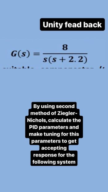 G(s) =
=
Unity fead back
8
s(s+ 2.2)
By using second
method of Ziegler-
Nichols, calculate the
PID parameters and
make tuning for this
parameters to get
accepting
response for the
following system