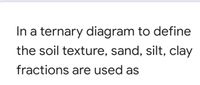 In a ternary diagram to define
the soil texture, sand, silt, clay
fractions are used as
