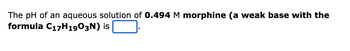 The pH of an aqueous solution of 0.494 M morphine (a weak base with the
formula C₁7H1903N) is