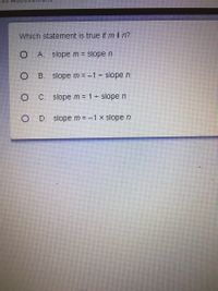 Which statement is true if mln?
O A. slopem slope n
%3D
B.
slope m = -1- slope n
C.
slope m = 1 slope n
D. slope m = -1 x slope n
