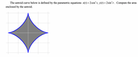 The astroid curve below is defined by the parametric equations x(t)= 2 cos' t, y(t) = 2 sin't. Compute the area
enclosed by the astroid.
