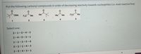 Put the following carbonyl compounds in order of decreasing reactivity towards nucleophiles (i.e. most reactive first)
OMe
F3C
Me
CląC
Me
Me
Me
Me
Select one:
2>1>5>4 >3
2> 4 > 5> 3 >1
1> 2 > 3> 5 >4
5> 2 > 1>4 >3
2 > 5>4> 3 >1
