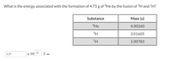 What is the energy associated with the formation of 4.75 g of “He by the fusion of H and H?
Substance
Mass (u)
4He
4.00260
3H
3.01605
1H
1.00783
2.27
х 10-12
